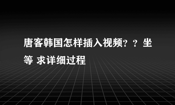 唐客韩国怎样插入视频？？坐等 求详细过程