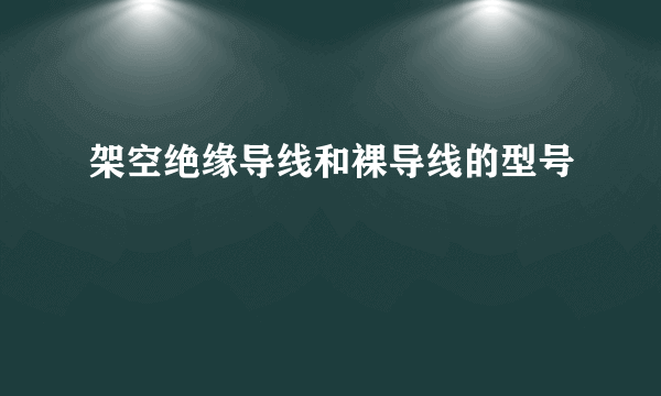 架空绝缘导线和裸导线的型号