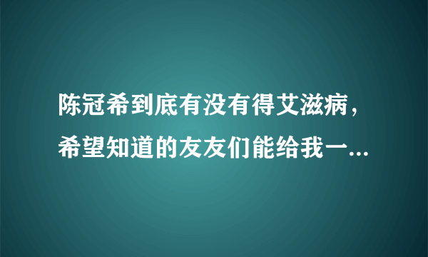 陈冠希到底有没有得艾滋病，希望知道的友友们能给我一个准确的答复！