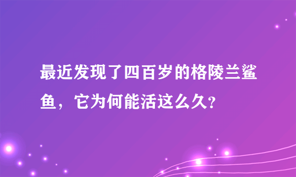 最近发现了四百岁的格陵兰鲨鱼，它为何能活这么久？