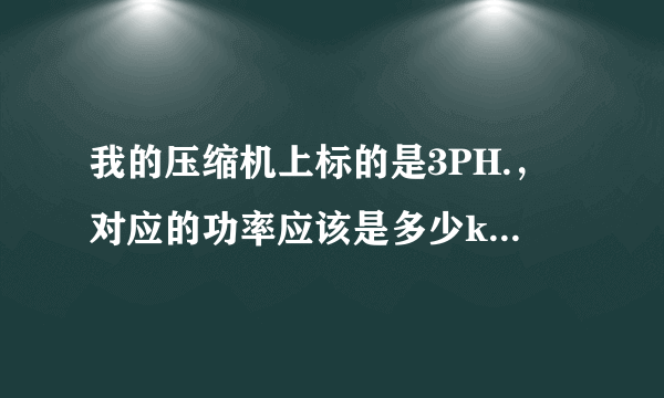 我的压缩机上标的是3PH.，对应的功率应该是多少kw？这两个之间有联系吗？怎么才能知道压缩机的启动方式