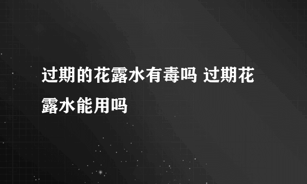 过期的花露水有毒吗 过期花露水能用吗