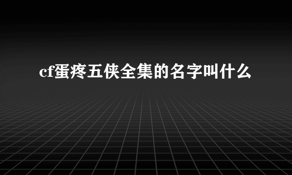 cf蛋疼五侠全集的名字叫什么