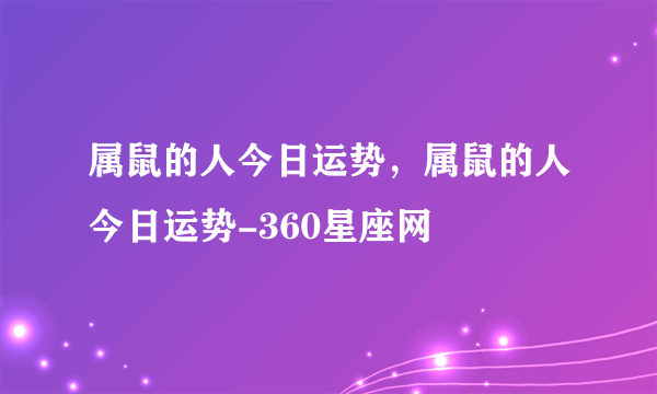 属鼠的人今日运势，属鼠的人今日运势-360星座网