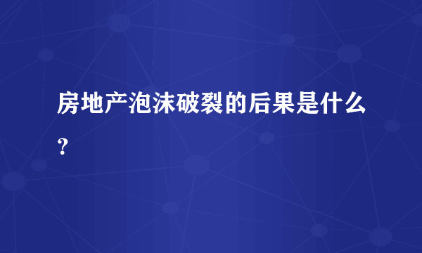 房地产泡沫破裂的后果是什么？