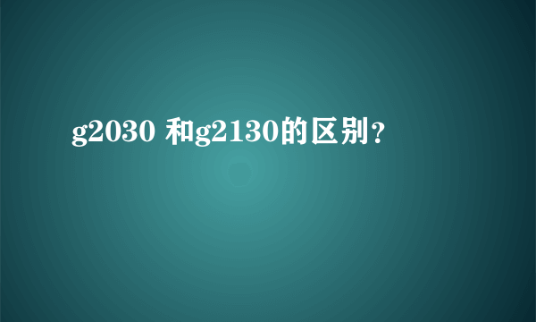 g2030 和g2130的区别？