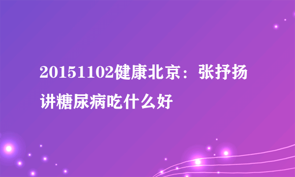 20151102健康北京：张抒扬讲糖尿病吃什么好