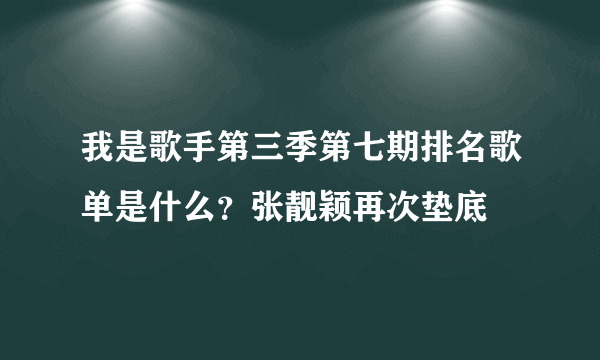 我是歌手第三季第七期排名歌单是什么？张靓颖再次垫底