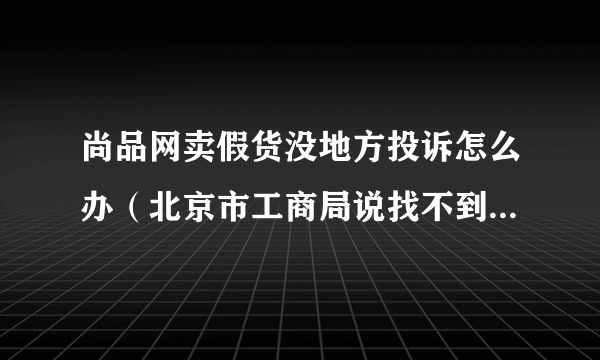 尚品网卖假货没地方投诉怎么办（北京市工商局说找不到该公司地址，无法查处）