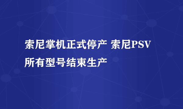 索尼掌机正式停产 索尼PSV所有型号结束生产