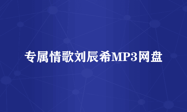 专属情歌刘辰希MP3网盘