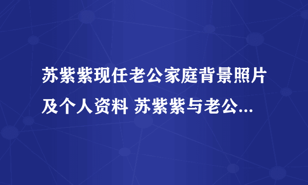 苏紫紫现任老公家庭背景照片及个人资料 苏紫紫与老公相差多少