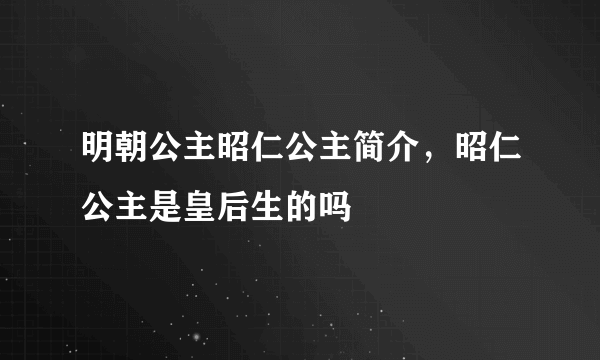 明朝公主昭仁公主简介，昭仁公主是皇后生的吗