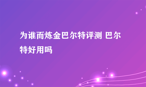 为谁而炼金巴尔特评测 巴尔特好用吗