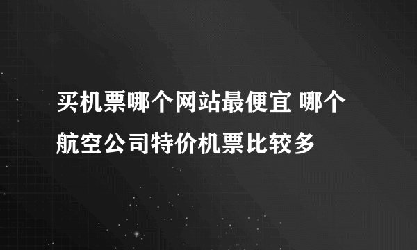 买机票哪个网站最便宜 哪个航空公司特价机票比较多