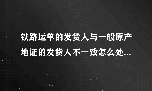 铁路运单的发货人与一般原产地证的发货人不一致怎么处理？？急急急！！！