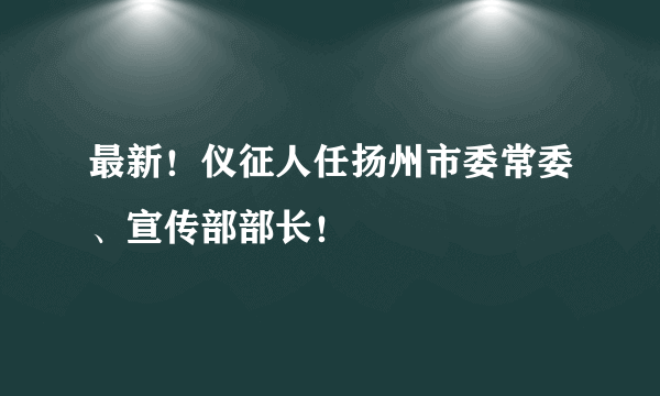 最新！仪征人任扬州市委常委、宣传部部长！