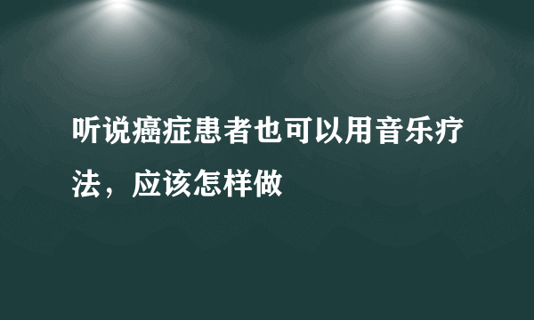 听说癌症患者也可以用音乐疗法，应该怎样做