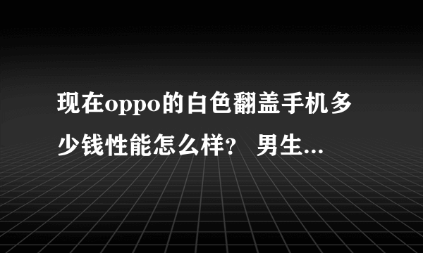 现在oppo的白色翻盖手机多少钱性能怎么样？ 男生用怎么样？