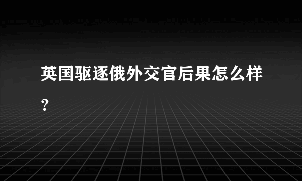 英国驱逐俄外交官后果怎么样？