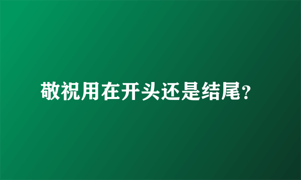 敬祝用在开头还是结尾？