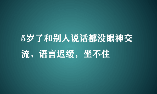 5岁了和别人说话都没眼神交流，语言迟缓，坐不住