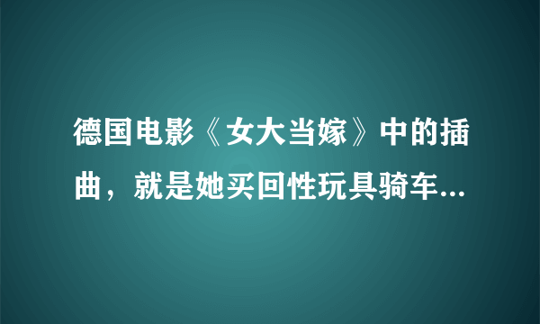 德国电影《女大当嫁》中的插曲，就是她买回性玩具骑车在街上播放的?