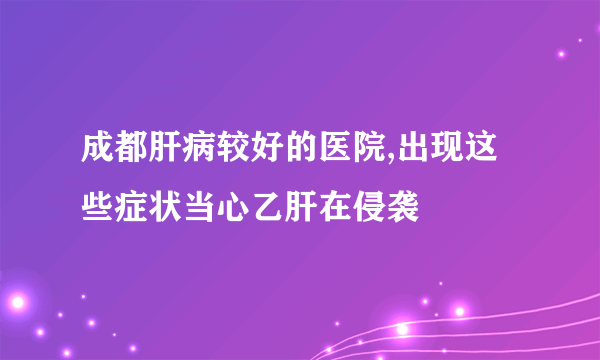 成都肝病较好的医院,出现这些症状当心乙肝在侵袭