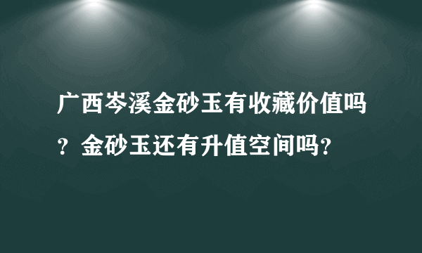 广西岑溪金砂玉有收藏价值吗？金砂玉还有升值空间吗？