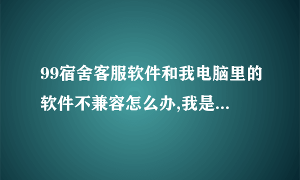 99宿舍客服软件和我电脑里的软件不兼容怎么办,我是win7的电脑