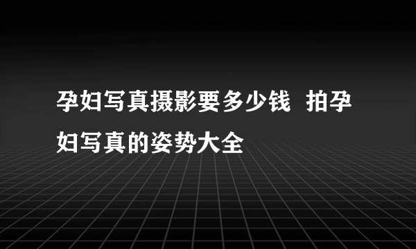 孕妇写真摄影要多少钱  拍孕妇写真的姿势大全