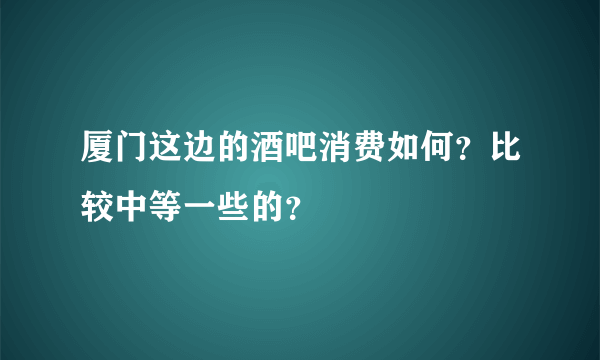 厦门这边的酒吧消费如何？比较中等一些的？