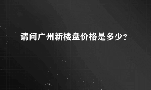 请问广州新楼盘价格是多少？