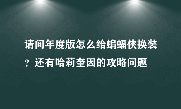 请问年度版怎么给蝙蝠侠换装？还有哈莉奎因的攻略问题