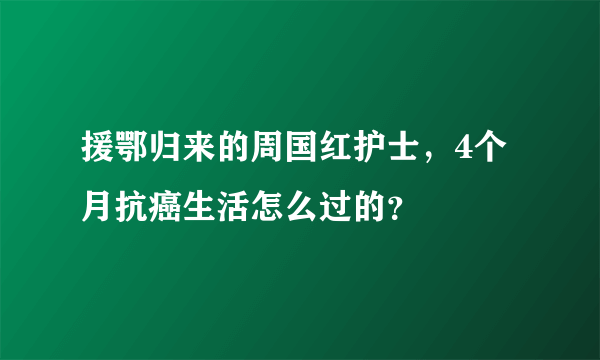 援鄂归来的周国红护士，4个月抗癌生活怎么过的？