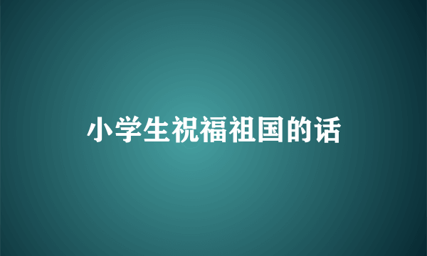 小学生祝福祖国的话