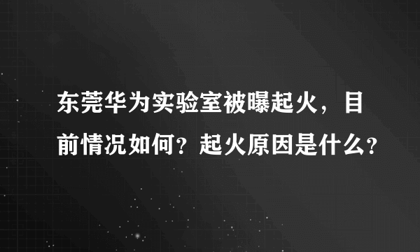 东莞华为实验室被曝起火，目前情况如何？起火原因是什么？