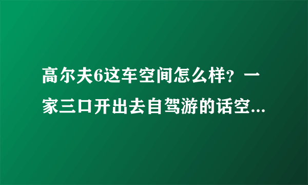 高尔夫6这车空间怎么样？一家三口开出去自驾游的话空间够用吗？我180cm。