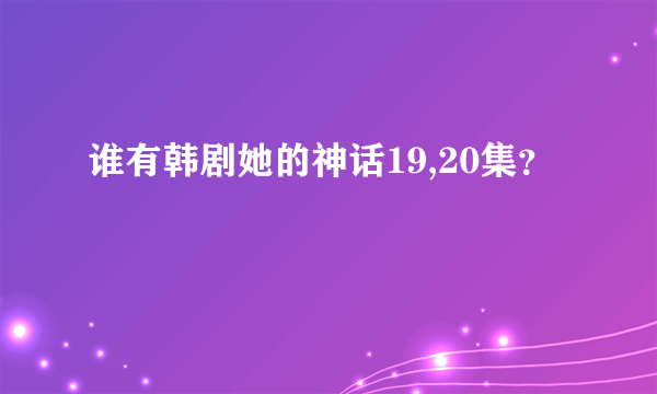 谁有韩剧她的神话19,20集？