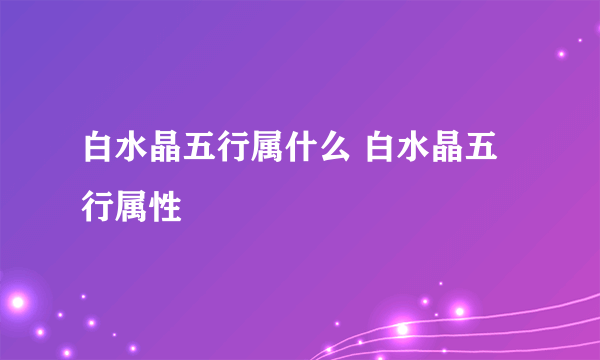 白水晶五行属什么 白水晶五行属性