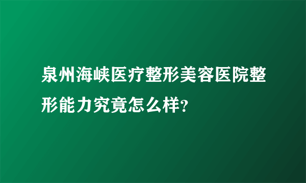 泉州海峡医疗整形美容医院整形能力究竟怎么样？