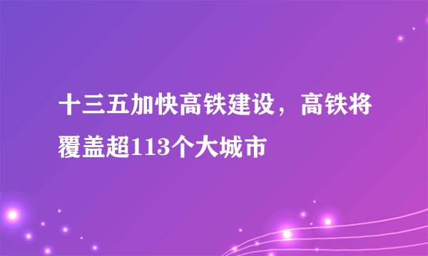 十三五加快高铁建设，高铁将覆盖超113个大城市