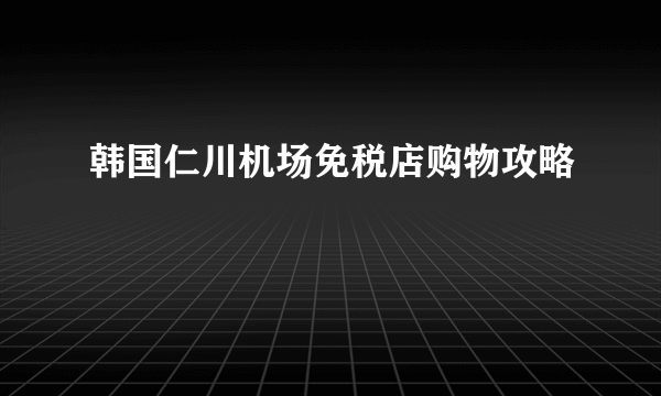 韩国仁川机场免税店购物攻略