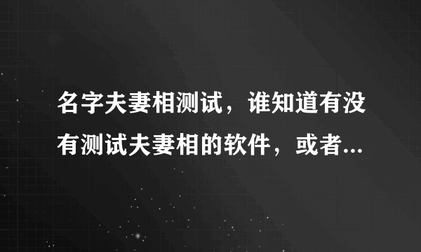 名字夫妻相测试，谁知道有没有测试夫妻相的软件，或者在线测试的