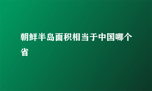 朝鲜半岛面积相当于中国哪个省