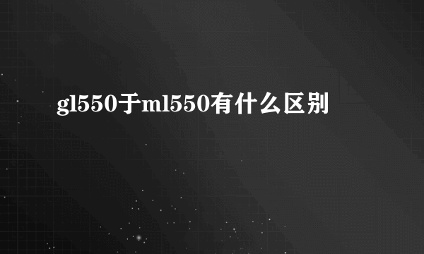 gl550于ml550有什么区别