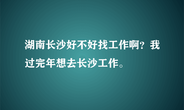 湖南长沙好不好找工作啊？我过完年想去长沙工作。