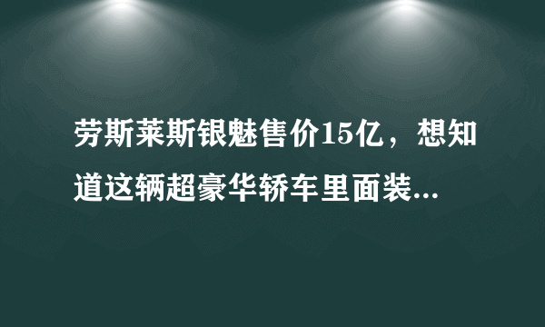 劳斯莱斯银魅售价15亿，想知道这辆超豪华轿车里面装了什么奢侈配置吗？