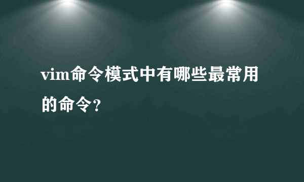 vim命令模式中有哪些最常用的命令？