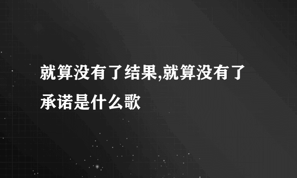 就算没有了结果,就算没有了承诺是什么歌